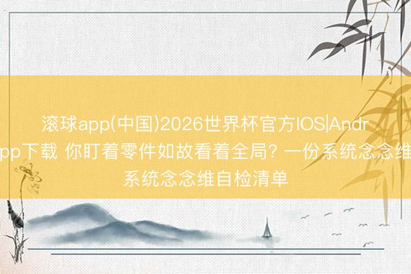 滚球app(中国)2026世界杯官方IOS|Android手机app下载 你盯着零件如故看着全局? 一份系统念念维自检清单