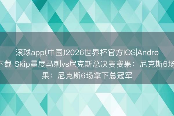 滚球app(中国)2026世界杯官方IOS|Android手机app下载 Skip量度马刺vs尼克斯总决赛赛果：尼克斯6场拿下总冠军