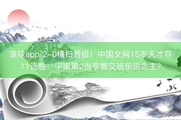 滚球app 2-0横扫晋级！中国女网15岁天才夺11连胜：宇宙第2当李娜交班东说念主？