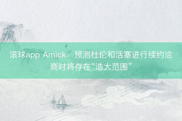 滚球app Amick：预测杜伦和活塞进行续约洽商时将存在“浩大范围”