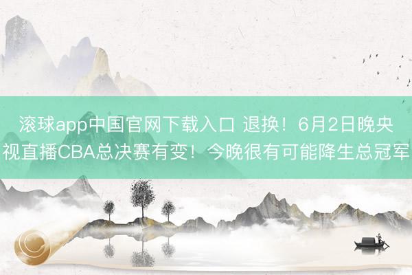 滚球app中国官网下载入口 退换！6月2日晚央视直播CBA总决赛有变！今晚很有可能降生总冠军