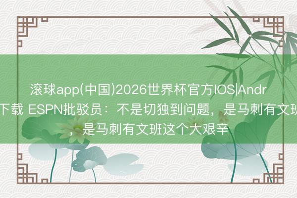 滚球app(中国)2026世界杯官方IOS|Android手机app下载 ESPN批驳员：不是切独到问题，是马刺有文班这个大艰辛