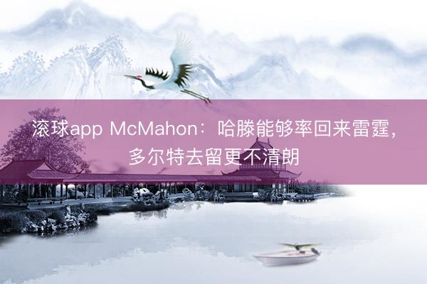 滚球app McMahon：哈滕能够率回来雷霆，多尔特去留更不清朗