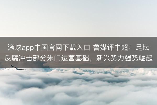 滚球app中国官网下载入口 鲁媒评中超：足坛反腐冲击部分朱门运营基础，新兴势力强势崛起