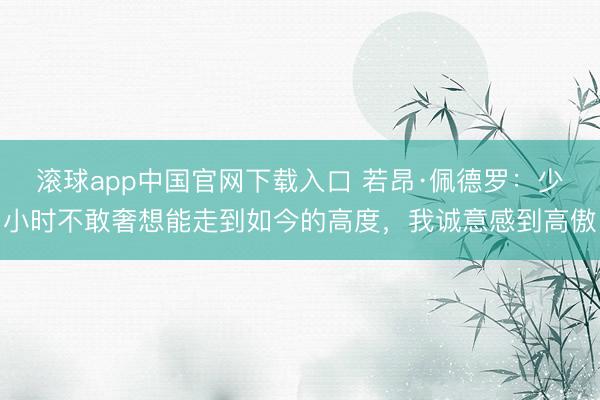 滚球app中国官网下载入口 若昂·佩德罗：少小时不敢奢想能走到如今的高度，我诚意感到高傲