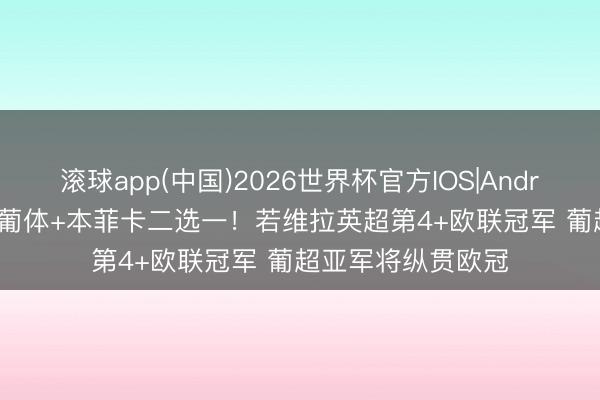 滚球app(中国)2026世界杯官方IOS|Android手机app下载 葡体+本菲卡二选一!若维拉英超第4+欧联冠军 葡超亚军将纵贯欧冠