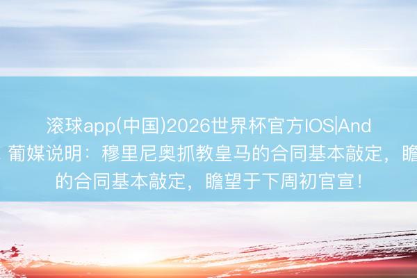 滚球app(中国)2026世界杯官方IOS|Android手机app下载 葡媒说明：穆里尼奥抓教皇马的合同基本敲定，瞻望于下周初官宣！