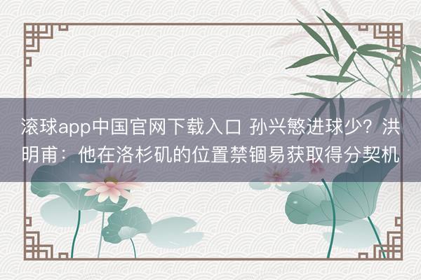 滚球app中国官网下载入口 孙兴慜进球少？洪明甫：他在洛杉矶的位置禁锢易获取得分契机