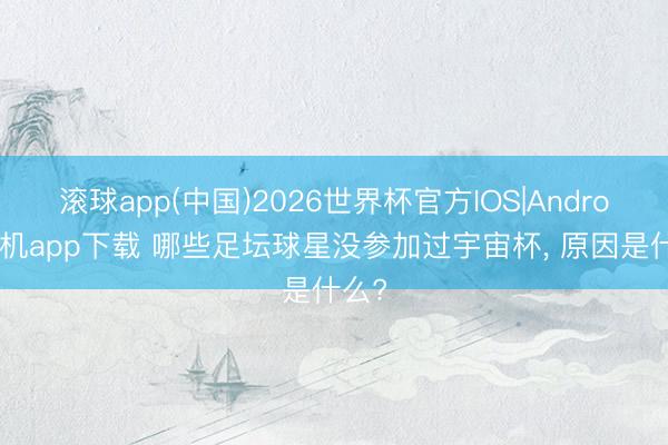 滚球app(中国)2026世界杯官方IOS|Android手机app下载 哪些足坛球星没参加过宇宙杯, 原因是什么?