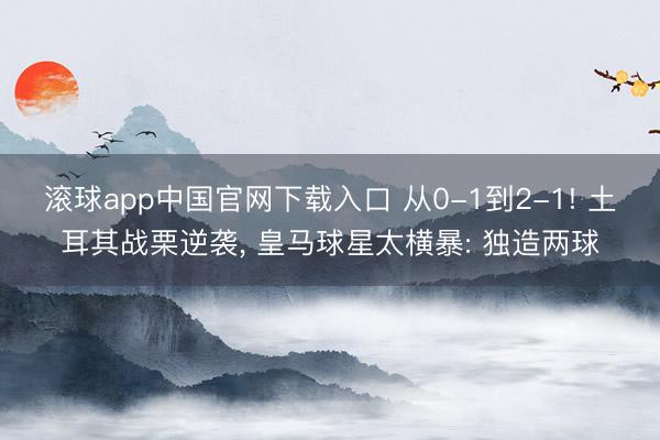 滚球app中国官网下载入口 从0-1到2-1! 土耳其战栗逆袭， 皇马球星太横暴: 独造两球