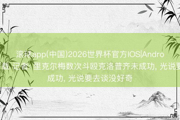 滚球app(中国)2026世界杯官方IOS|Android手机app下载 记者: 里克尔梅数次斗殴克洛普齐未成功， 光说要去谈没好奇