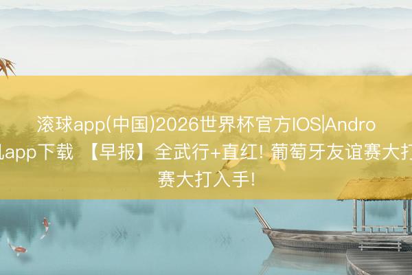 滚球app(中国)2026世界杯官方IOS|Android手机app下载 【早报】全武行+直红! 葡萄牙友谊赛大打入手!