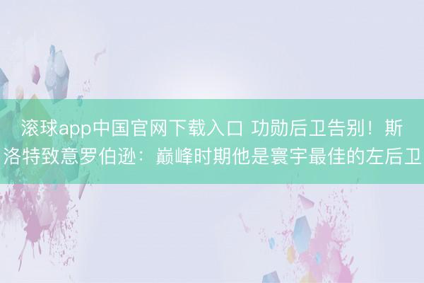 滚球app中国官网下载入口 功勋后卫告别！斯洛特致意罗伯逊：巅峰时期他是寰宇最佳的左后卫