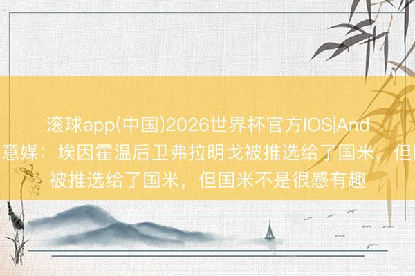 滚球app(中国)2026世界杯官方IOS|Android手机app下载 意媒：埃因霍温后卫弗拉明戈被推选给了国米，但国米不是很感有趣