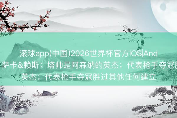 滚球app(中国)2026世界杯官方IOS|Android手机app下载 萨卡&赖斯：塔帅是阿森纳的英杰；代表枪手夺冠胜过其他任何建立