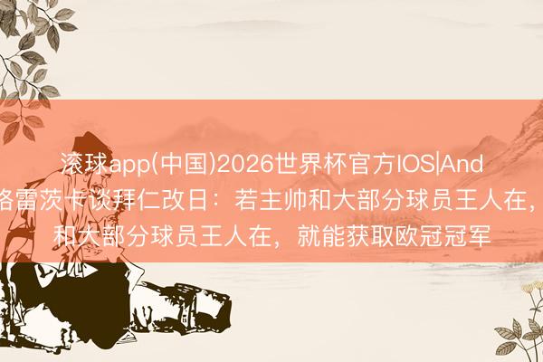 滚球app(中国)2026世界杯官方IOS|Android手机app下载 格雷茨卡谈拜仁改日：若主帅和大部分球员王人在，就能获取欧冠冠军