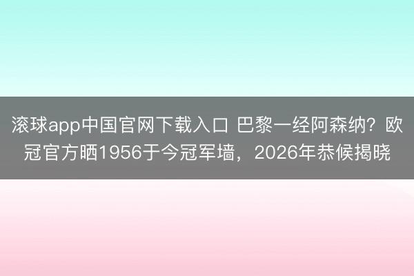滚球app中国官网下载入口 巴黎一经阿森纳？欧冠官方晒1956于今冠军墙，2026年恭候揭晓