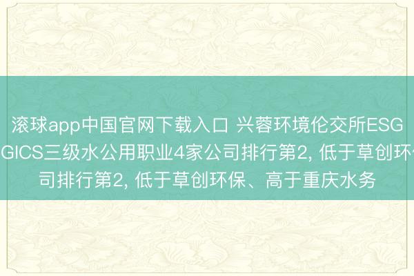 滚球app中国官网下载入口 兴蓉环境伦交所ESG评级保管B-， 位居GICS三级水公用职业4家公司排行第2， 低于草创环保、高于重庆水务