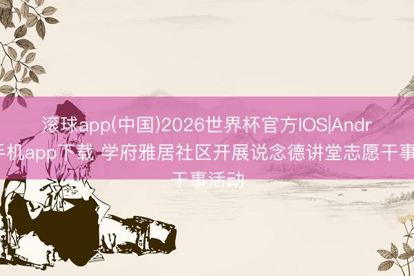 滚球app(中国)2026世界杯官方IOS|Android手机app下载 学府雅居社区开展说念德讲堂志愿干事活动