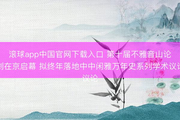滚球app中国官网下载入口 第十届不雅音山论剑在京启幕 拟终年落地中中闲雅万年史系列学术议论