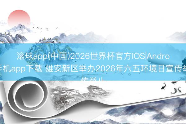 滚球app(中国)2026世界杯官方IOS|Android手机app下载 雄安新区举办2026年六五环境日宣传举止