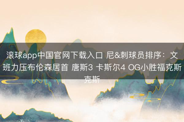 滚球app中国官网下载入口 尼&刺球员排序：文班力压布伦森居首 唐斯3 卡斯尔4 OG小胜福克斯