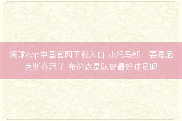 滚球app中国官网下载入口 小托马斯：要是尼克斯夺冠了 布伦森是队史最好球员吗