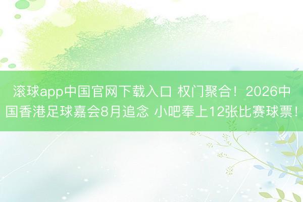 滚球app中国官网下载入口 权门聚合！2026中国香港足球嘉会8月追念 小吧奉上12张比赛球票！