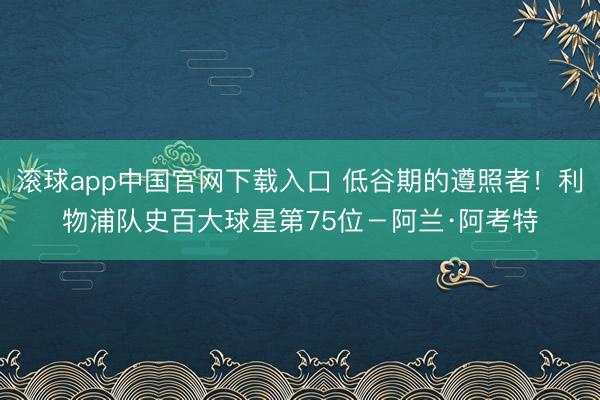 滚球app中国官网下载入口 低谷期的遵照者！利物浦队史百大球星第75位－阿兰·阿考特