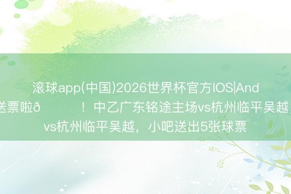 滚球app(中国)2026世界杯官方IOS|Android手机app下载 送票啦🎁！中乙广东铭途主场vs杭州临平吴越，小吧送出5张球票