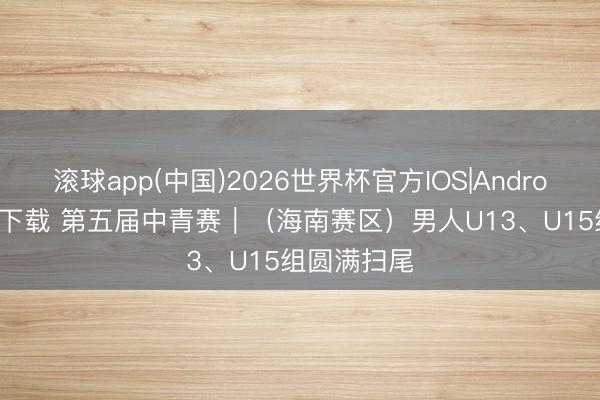 滚球app(中国)2026世界杯官方IOS|Android手机app下载 第五届中青赛｜（海南赛区）男人U13、U15组圆满扫尾