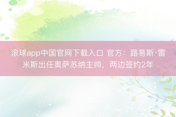 滚球app中国官网下载入口 官方：路易斯·雷米斯出任奥萨苏纳主帅，两边签约2年