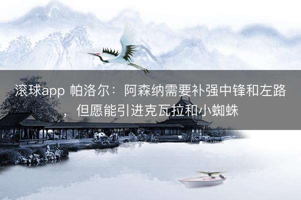 滚球app 帕洛尔：阿森纳需要补强中锋和左路，但愿能引进克瓦拉和小蜘蛛