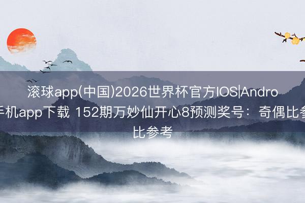 滚球app(中国)2026世界杯官方IOS|Android手机app下载 152期万妙仙开心8预测奖号:奇偶比参考