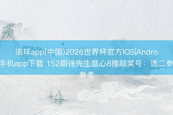 滚球app(中国)2026世界杯官方IOS|Android手机app下载 152期徐先生惬心8推敲奖号：选二参考