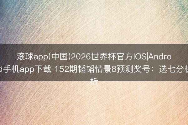 滚球app(中国)2026世界杯官方IOS|Android手机app下载 152期韬韬情景8预测奖号：选七分析