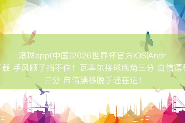 滚球app(中国)2026世界杯官方IOS|Android手机app下载 手风顺了挡不住！瓦塞尔接球底角三分 自信漂移脱手还在进！