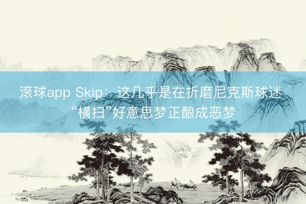 滚球app Skip：这几乎是在折磨尼克斯球迷 “横扫”好意思梦正酿成恶梦