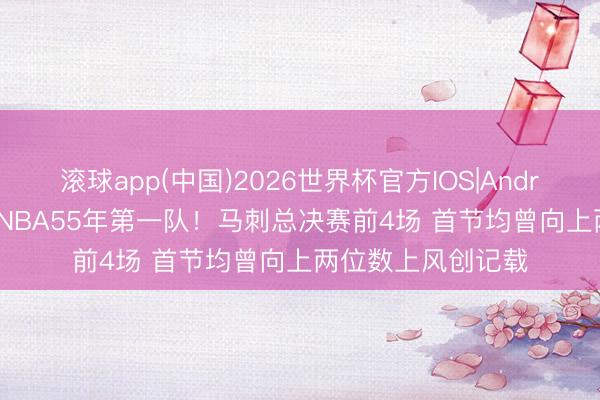 滚球app(中国)2026世界杯官方IOS|Android手机app下载 NBA55年第一队！马刺总决赛前4场 首节均曾向上两位数上风创记载