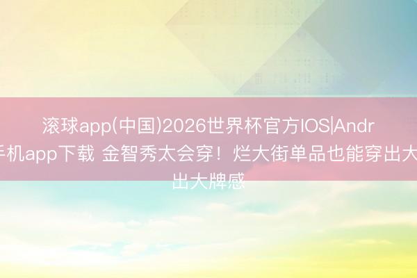 滚球app(中国)2026世界杯官方IOS|Android手机app下载 金智秀太会穿！烂大街单品也能穿出大牌感