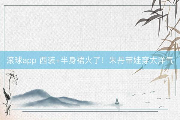 滚球app 西装+半身裙火了！朱丹带娃穿太洋气