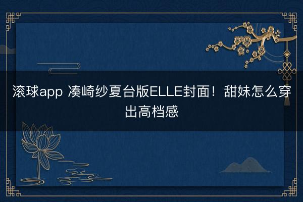 滚球app 凑崎纱夏台版ELLE封面！甜妹怎么穿出高档感