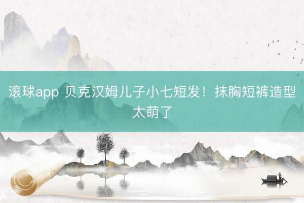 滚球app 贝克汉姆儿子小七短发！抹胸短裤造型太萌了