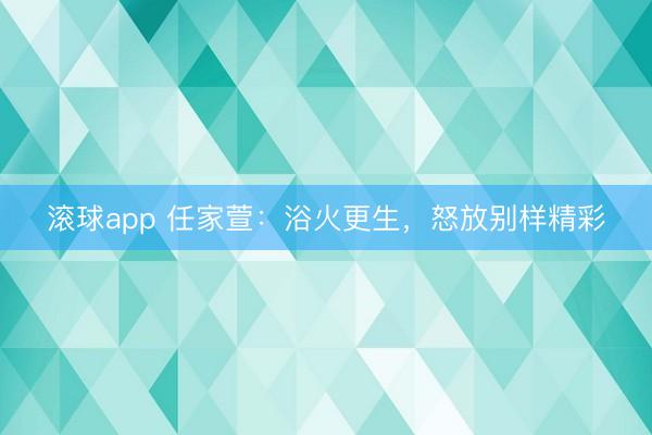 滚球app 任家萱：浴火更生，怒放别样精彩