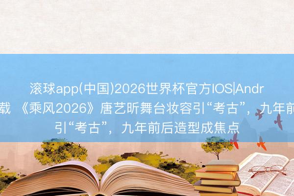 滚球app(中国)2026世界杯官方IOS|Android手机app下载 《乘风2026》唐艺昕舞台妆容引“考古”，九年前后造型成焦点