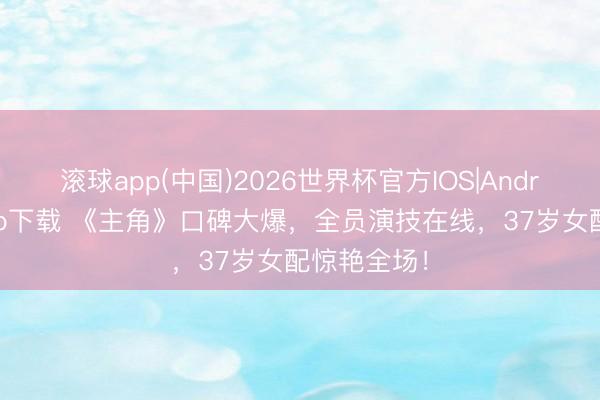 滚球app(中国)2026世界杯官方IOS|Android手机app下载 《主角》口碑大爆，全员演技在线，37岁女配惊艳全场！