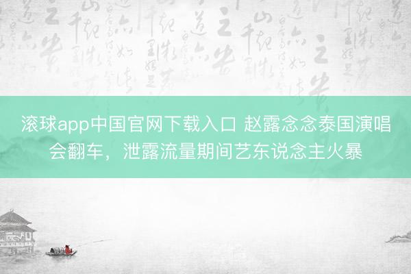 滚球app中国官网下载入口 赵露念念泰国演唱会翻车，泄露流量期间艺东说念主火暴