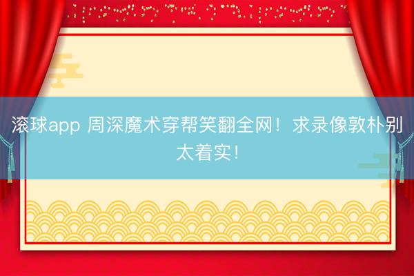 滚球app 周深魔术穿帮笑翻全网！求录像敦朴别太着实！