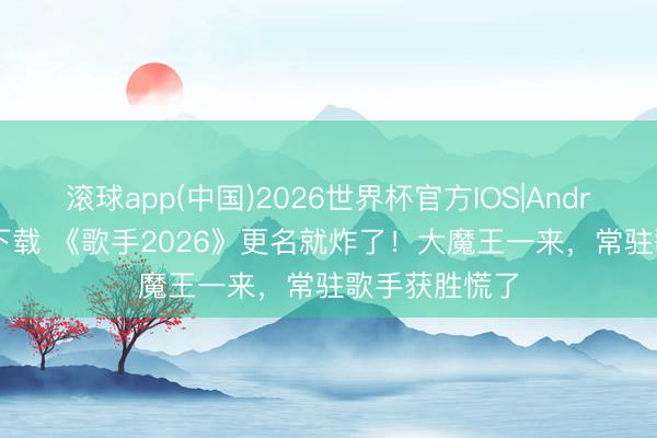 滚球app(中国)2026世界杯官方IOS|Android手机app下载 《歌手2026》更名就炸了！大魔王一来，常驻歌手获胜慌了