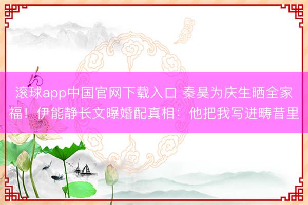 滚球app中国官网下载入口 秦昊为庆生晒全家福！伊能静长文曝婚配真相：他把我写进畴昔里